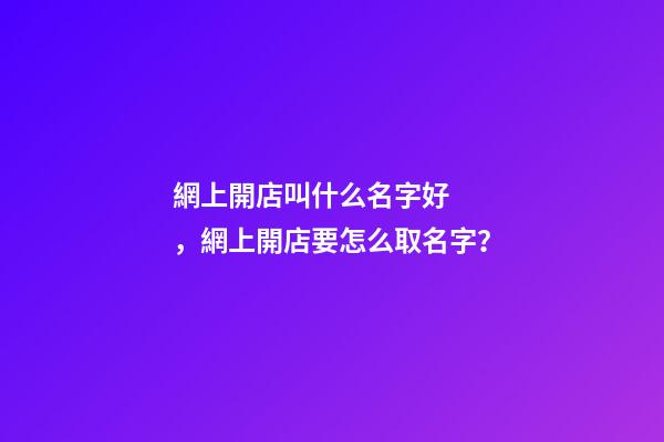 網上開店叫什么名字好，網上開店要怎么取名字？-第1張-店鋪起名-玄機派